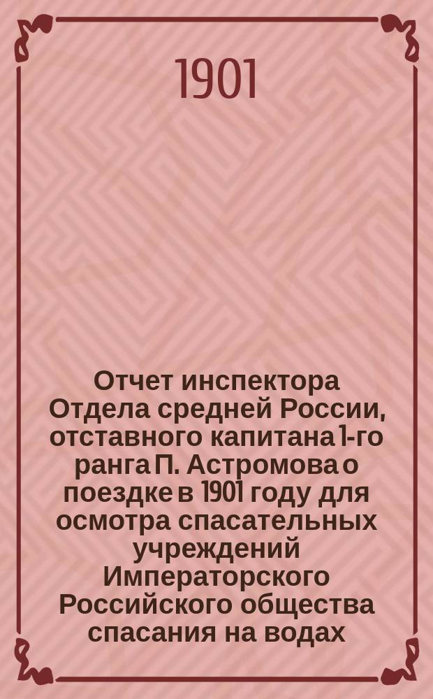 Отчет инспектора Отдела средней России, отставного капитана 1-го ранга П. Астромова о поездке в 1901 году для осмотра спасательных учреждений Императорского Российского общества спасания на водах