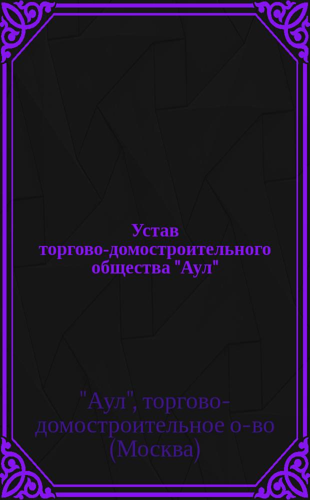 Устав торгово-домостроительного общества "Аул" : Утв. 1 июня 1901 г.