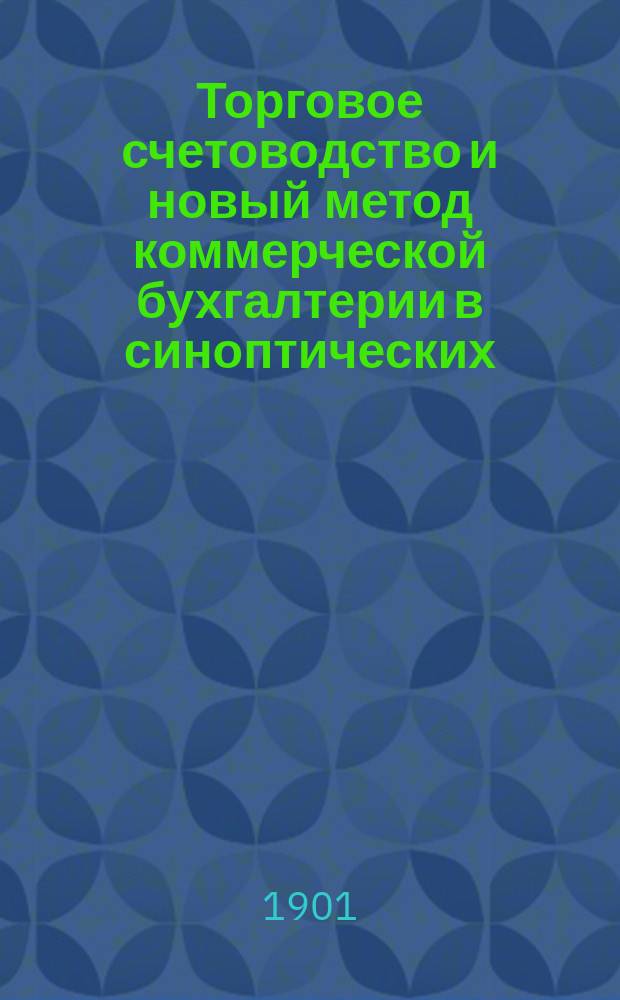 Торговое счетоводство и новый метод коммерческой бухгалтерии в синоптических (сокращенных) формах : Необходимая кн. для всякого рода коммерч. предприятий, а также бухгалтеров и преп. бухгалтерии : В 2 ч