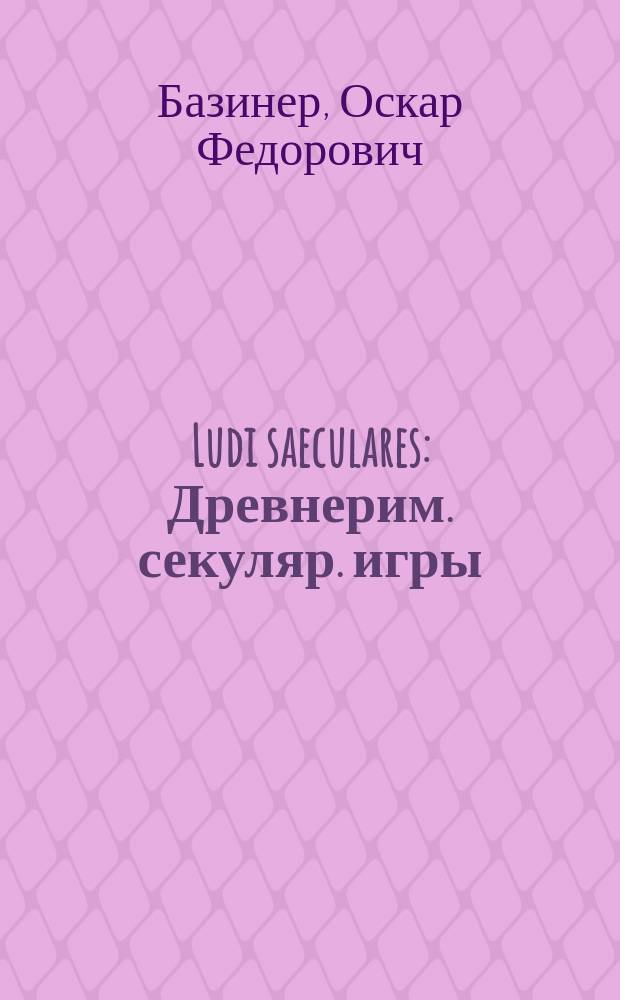 Ludi saeculares : Древнерим. секуляр. игры : Ист.-филол. исслед. О. Базинера, проф. Имп. Варш. ун-та