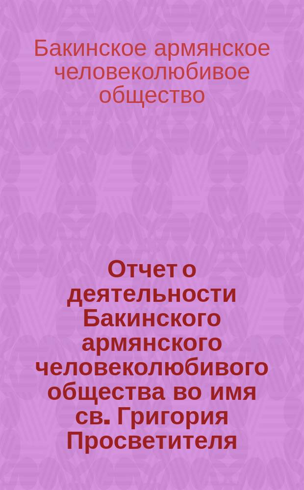 Отчет о деятельности Бакинского армянского человеколюбивого общества во имя св. Григория Просветителя...