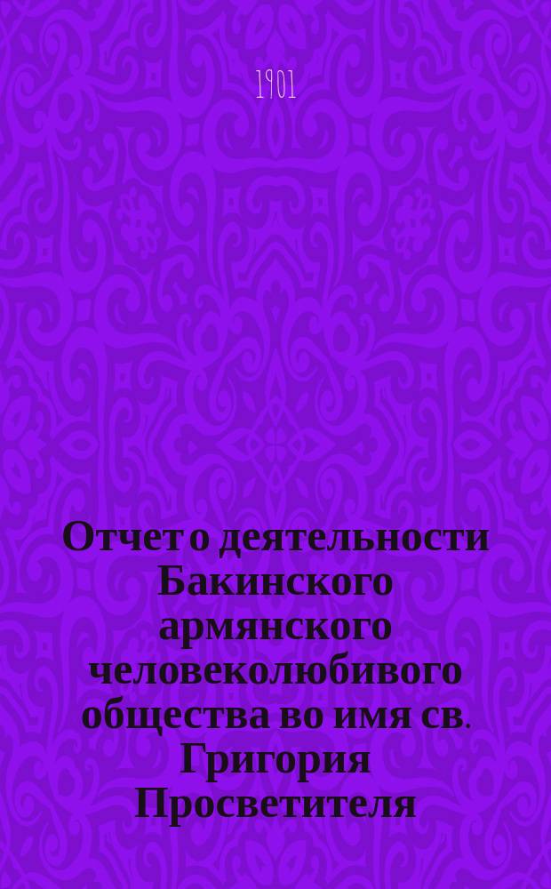Отчет о деятельности Бакинского армянского человеколюбивого общества во имя св. Григория Просветителя... за время с 1 ноября 1899 г. по 1 января 1901 г.