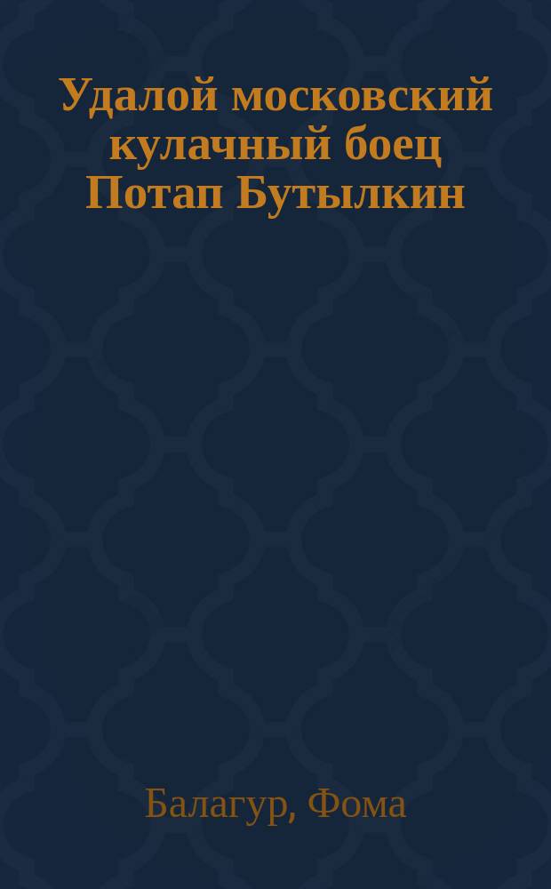 Удалой московский кулачный боец Потап Бутылкин : Его похождения по кулач. боям, стенкам и на сцене : Ч. 1-2