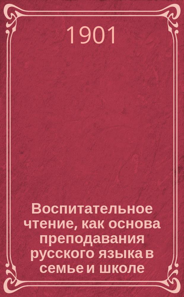 Воспитательное чтение, как основа преподавания русского языка в семье и школе : Реф., чит. в заседании Пед. о-ва, сост. при Имп. Моск. ун-те, 4 нояб. 1900 г., знач. доп.