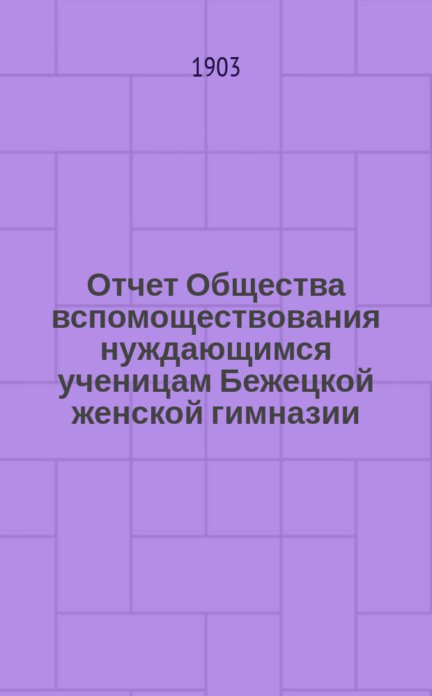 Отчет Общества вспомоществования нуждающимся ученицам Бежецкой женской гимназии... ... за 1902 год