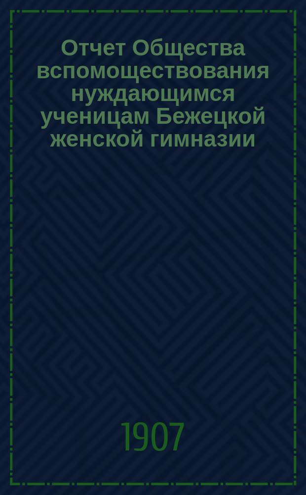 Отчет Общества вспомоществования нуждающимся ученицам Бежецкой женской гимназии... ... за 1906 год