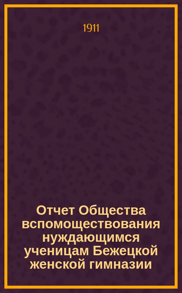 Отчет Общества вспомоществования нуждающимся ученицам Бежецкой женской гимназии... ... за 1910 год