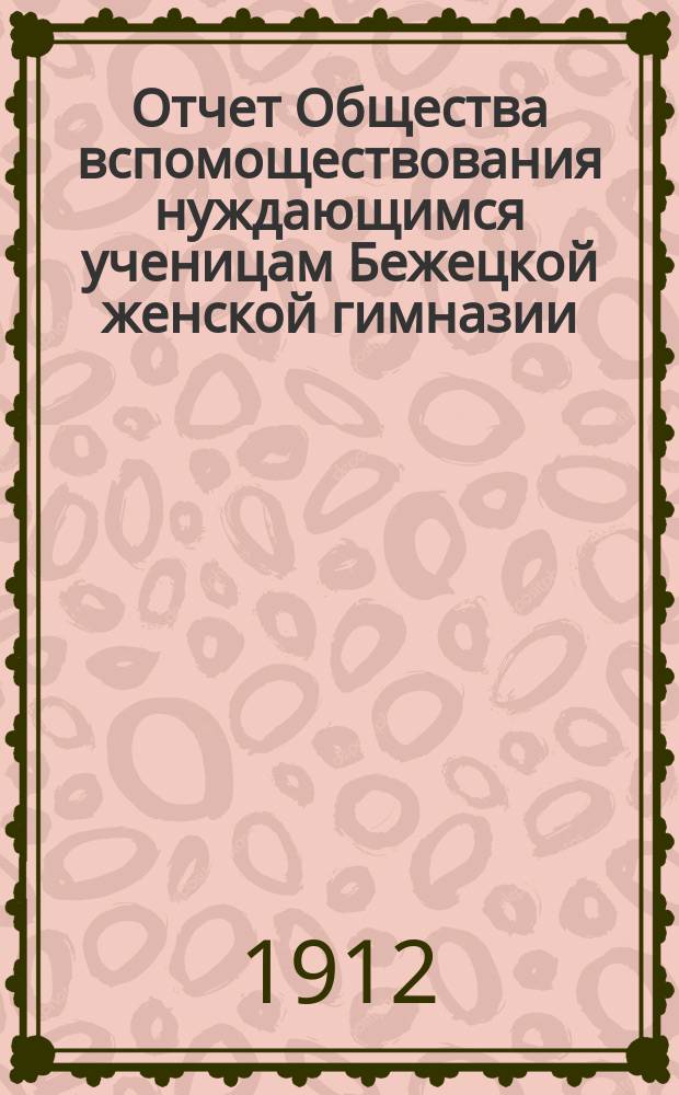 Отчет Общества вспомоществования нуждающимся ученицам Бежецкой женской гимназии... ... за 1911 год