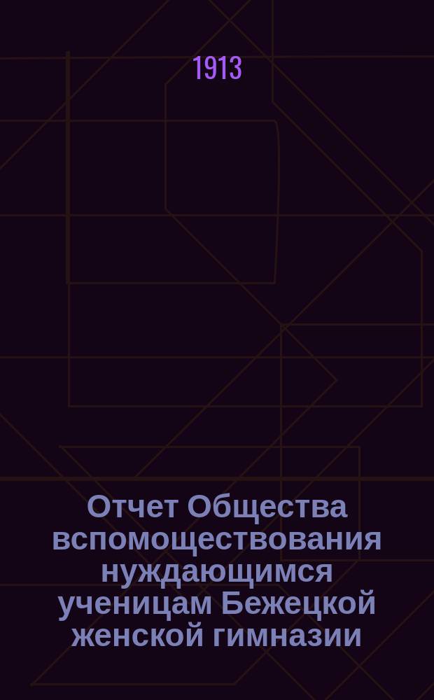 Отчет Общества вспомоществования нуждающимся ученицам Бежецкой женской гимназии... ... за 1912 год