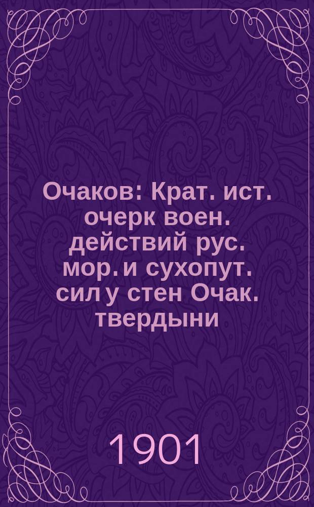 Очаков : Крат. ист. очерк воен. действий рус. мор. и сухопут. сил у стен Очак. твердыни