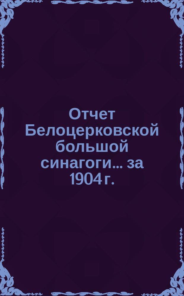 Отчет Белоцерковской большой синагоги... ... за 1904 г.