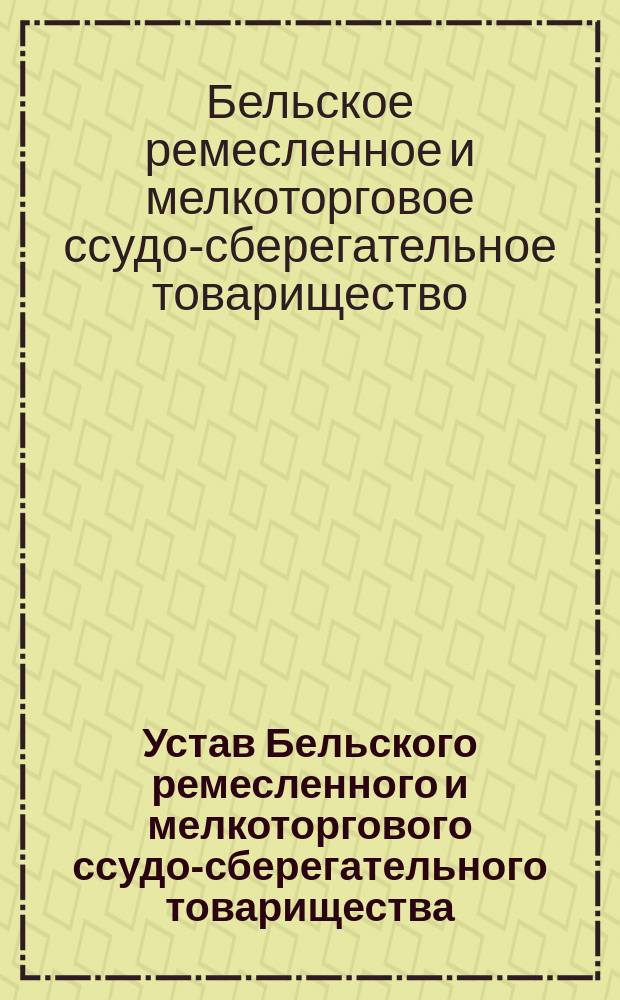 Устав Бельского ремесленного и мелкоторгового ссудо-сберегательного товарищества : Утв. 12 февр. 1901 г.