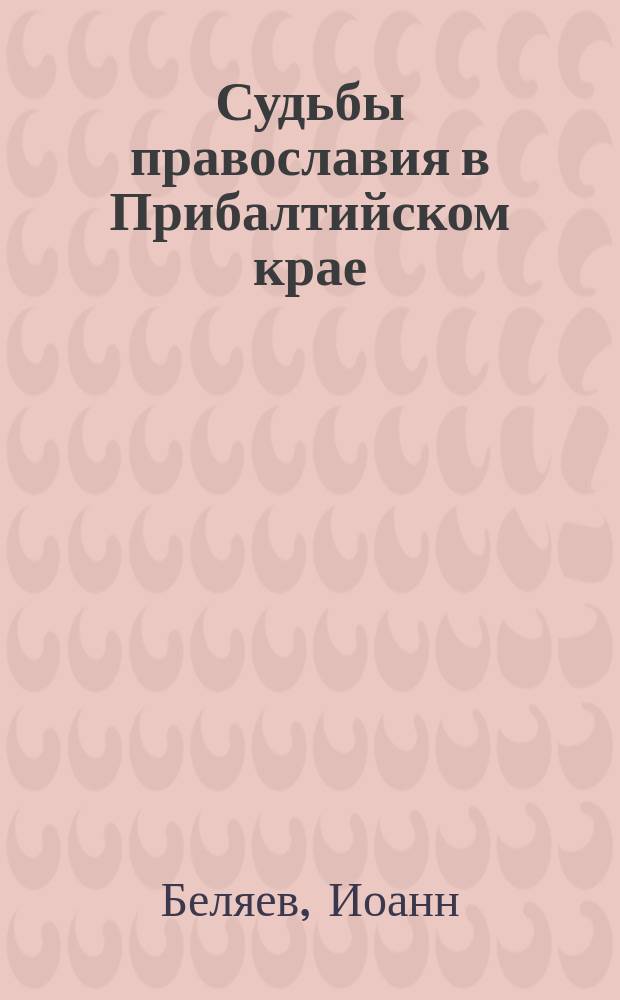 Судьбы православия в Прибалтийском крае : Ист.-этногр. очерк прот. И. Беляева