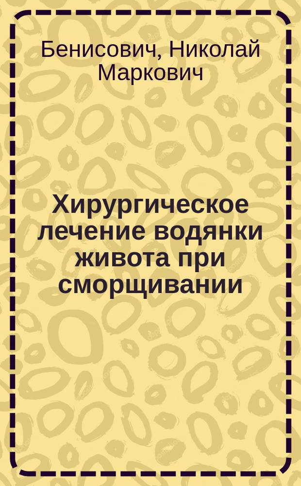 Хирургическое лечение водянки живота при сморщивании (циррозе) печени : Чит. в О-ве одес. врачей 16/12 1900