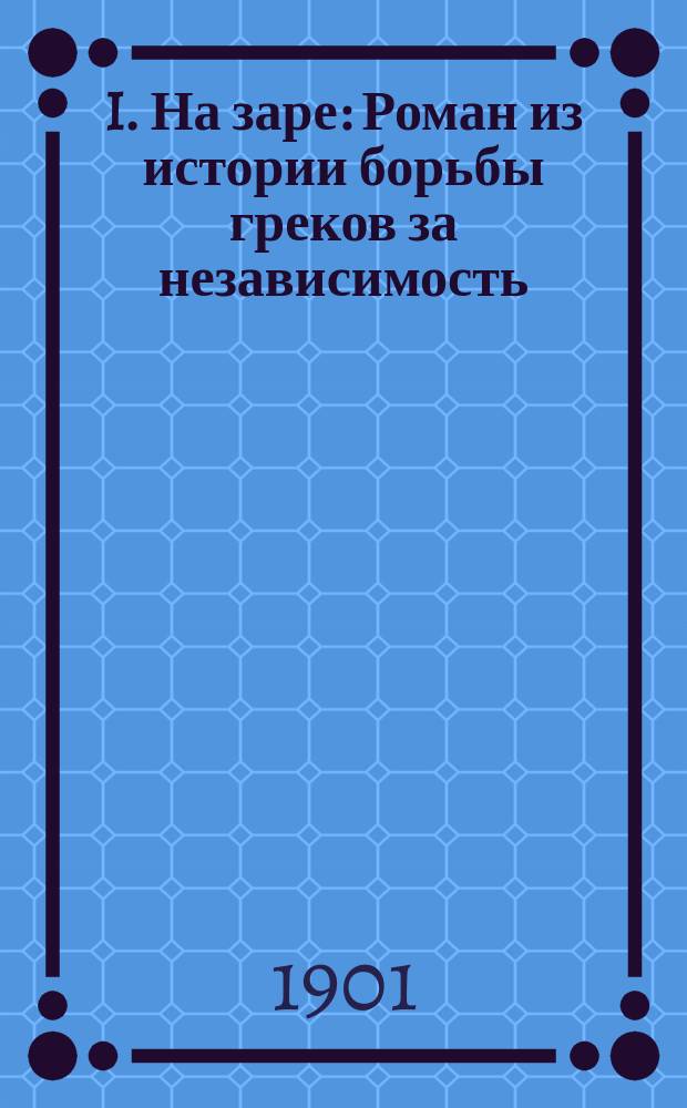 I. На заре : Роман из истории борьбы греков за независимость : Пер. с англ. : (The Vintage). II. Историческая смесь