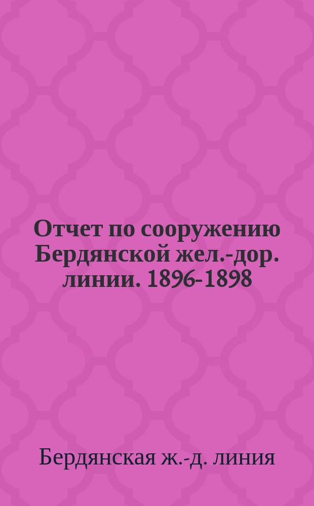 Отчет по сооружению Бердянской жел.-дор. линии. 1896-1898