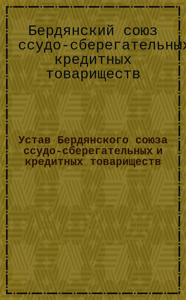 Устав Бердянского союза ссудо-сберегательных и кредитных товариществ : Утв. 7 мая 1901 г. : С объясн. запиской
