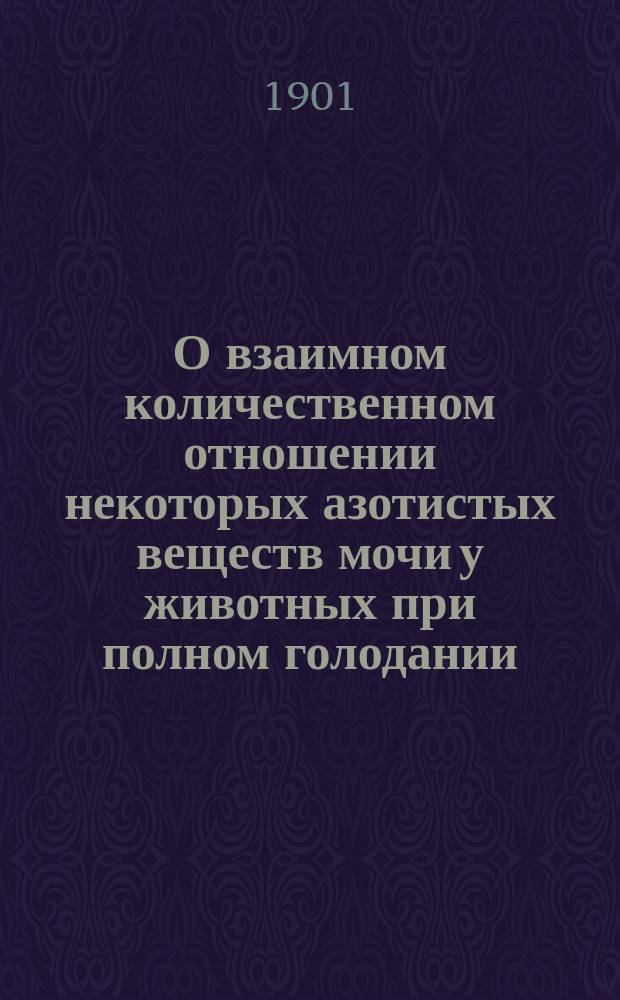 О взаимном количественном отношении некоторых азотистых веществ мочи у животных при полном голодании : Дис. на степ. д-ра мед. Р.Р. фон-Бетлингка