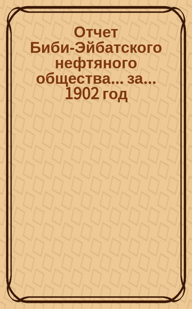 Отчет Биби-Эйбатского нефтяного общества ... за ... 1902 год