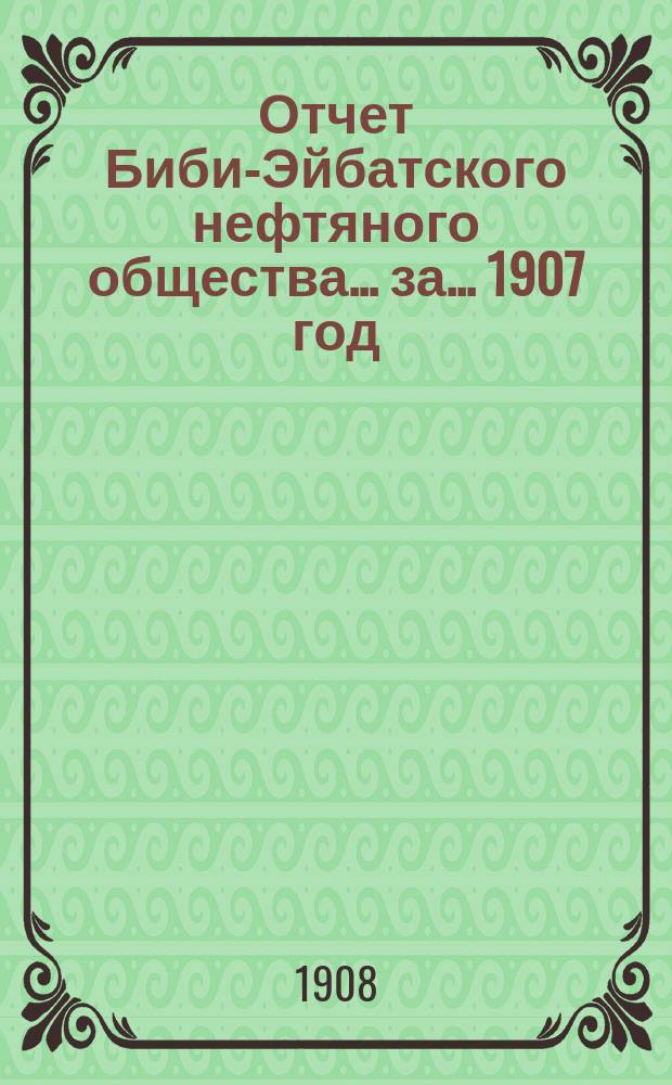 Отчет Биби-Эйбатского нефтяного общества ... за ... 1907 год