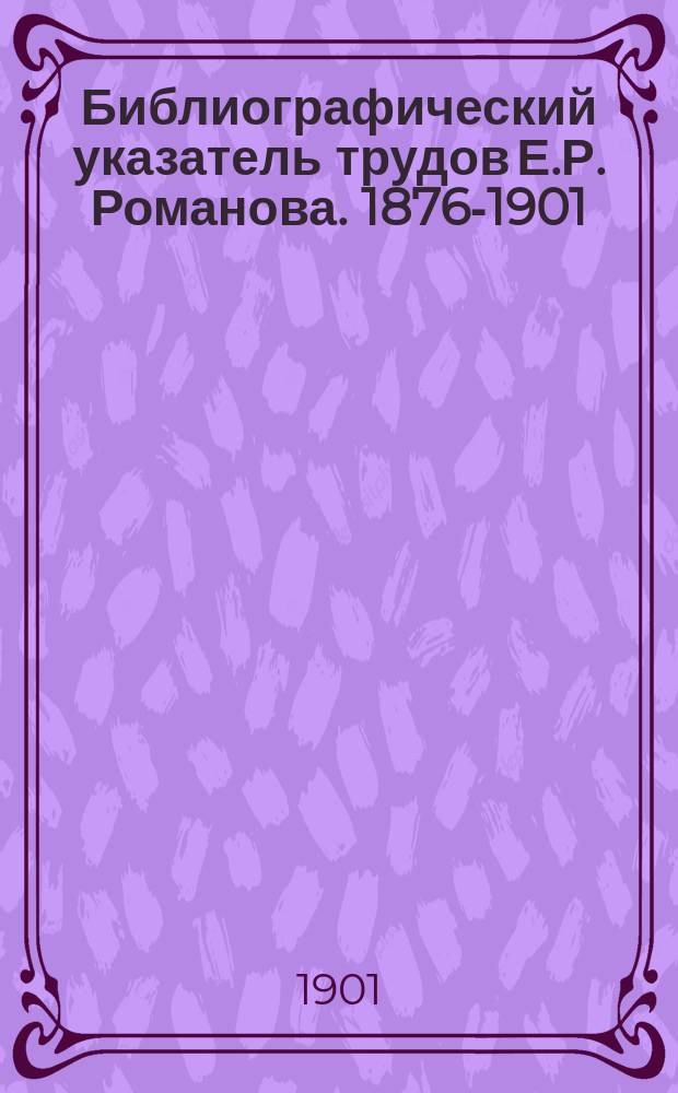 ... Библиографический указатель трудов Е.Р. Романова. 1876-1901