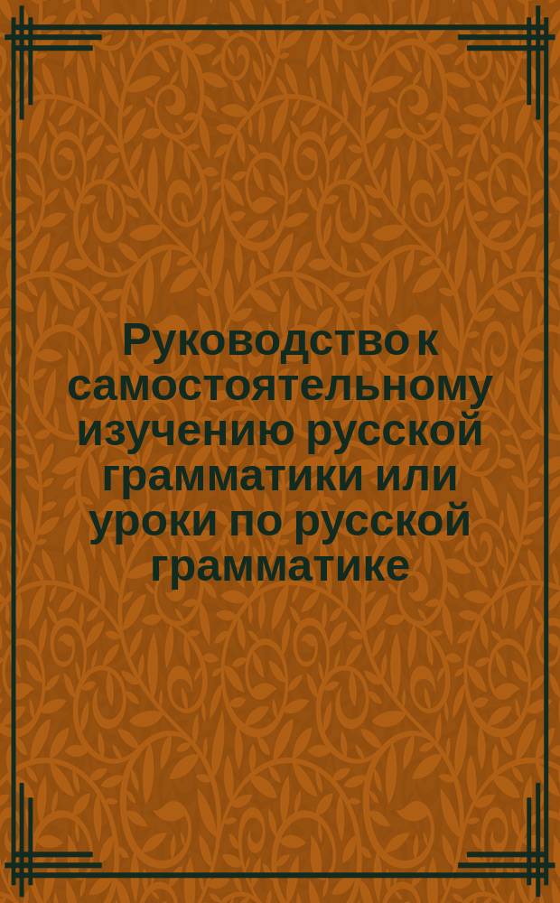 Руководство к самостоятельному изучению русской грамматики или уроки по русской грамматике