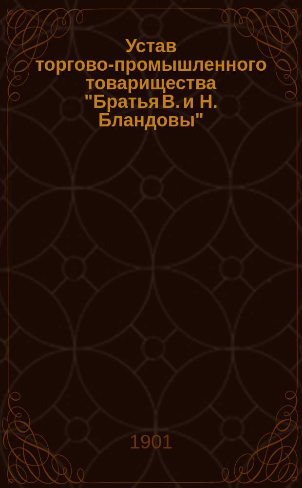 Устав торгово-промышленного товарищества "Братья В. и Н. Бландовы" : Утв. 14 июля 1901 г.