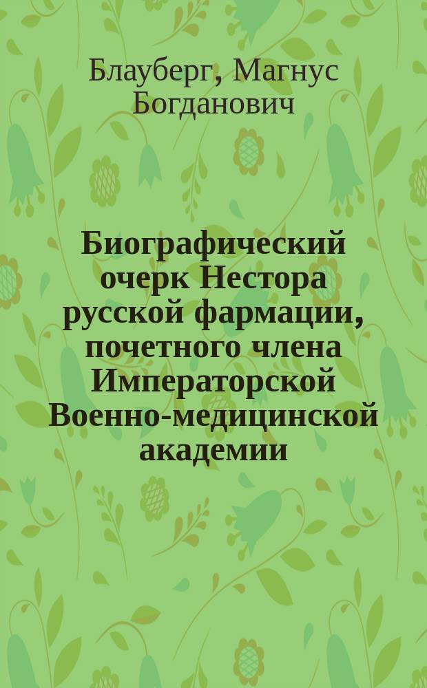 Биографический очерк Нестора русской фармации, почетного члена Императорской Военно-медицинской академии, академика и заслуженного профессора Юлия Карловича Траппа