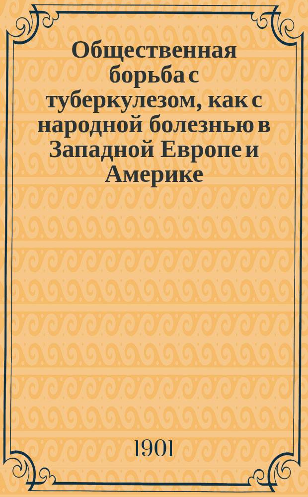 Общественная борьба с туберкулезом, как с народной болезнью в Западной Европе и Америке : (Очерк развития и соврем. состояния вопроса). Ч. 1 : Бельгия. Франция. Англия. Германия