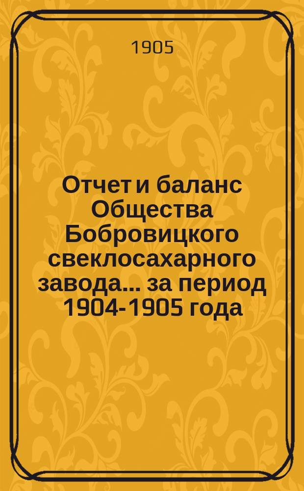 Отчет и баланс Общества Бобровицкого свеклосахарного завода... ... за период 1904-1905 года