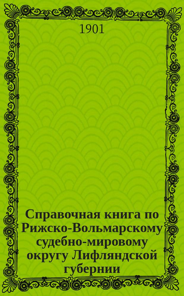 Справочная книга по Рижско-Вольмарскому судебно-мировому округу Лифляндской губернии
