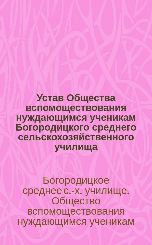 Устав Общества вспомоществования нуждающимся ученикам Богородицкого среднего сельскохозяйственного училища : Утв. 8 авг. 1901 г.