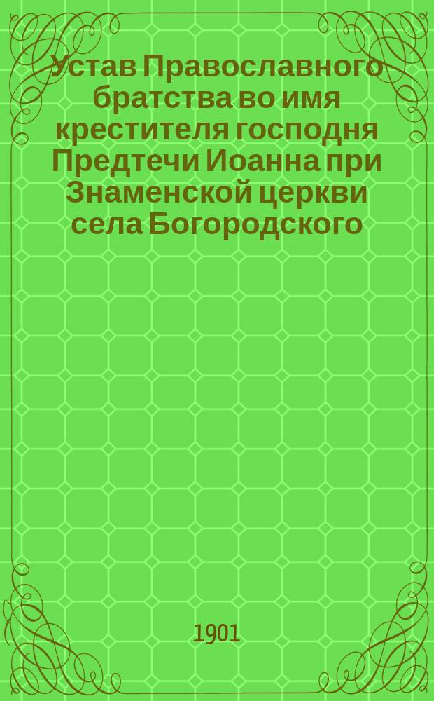 Устав Православного братства во имя крестителя господня Предтечи Иоанна при Знаменской церкви села Богородского (Млевичи), Новоторжского уезда, Тверской губернии : Утв. 4 авг. 1901 г.