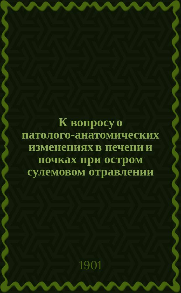 К вопросу о патолого-анатомических изменениях в печени и почках при остром сулемовом отравлении : Дис. на степ. д-ра мед. лекаря Александра Георгиевича Бодеско