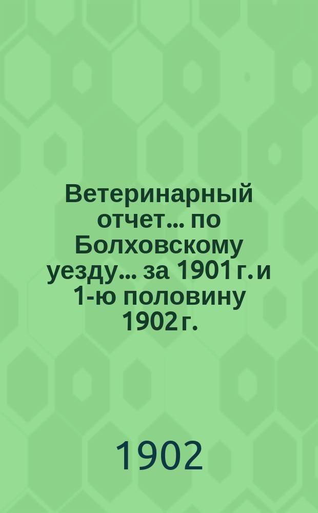 Ветеринарный отчет... по Болховскому уезду... за 1901 г. и 1-ю половину 1902 г.