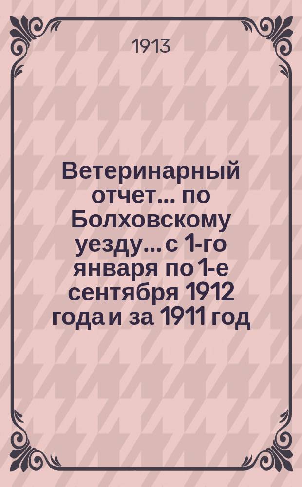 Ветеринарный отчет... по Болховскому уезду... с 1-го января по 1-е сентября 1912 года и за 1911 год