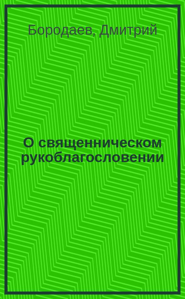 О священническом рукоблагословении : (Для испытующих)