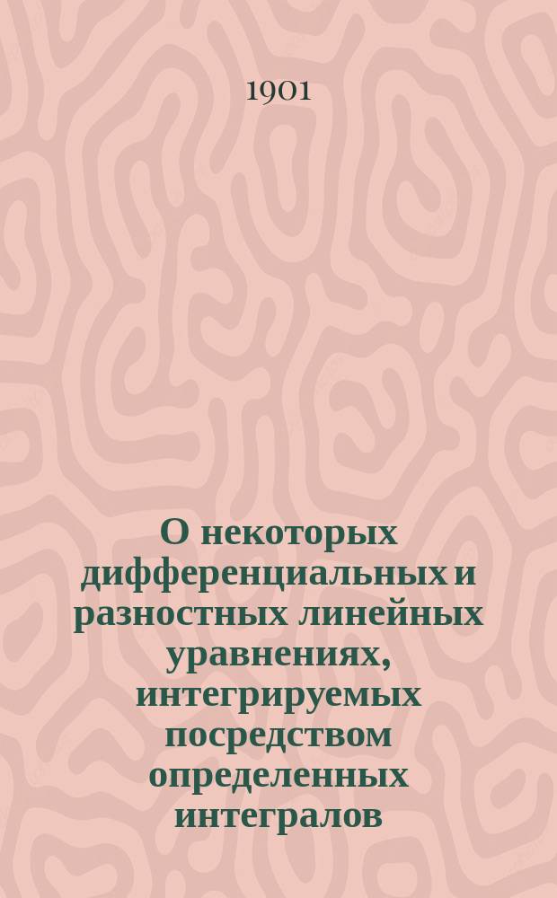 О некоторых дифференциальных и разностных линейных уравнениях, интегрируемых посредством определенных интегралов : (По одному и многим независимым переменам). Ч. 1-. Ч. 1