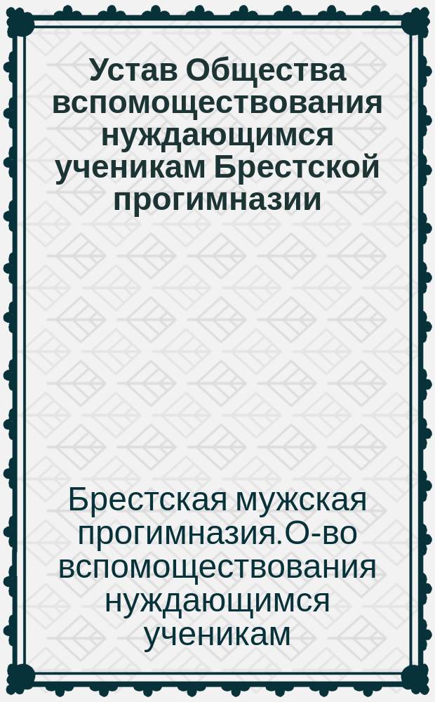 Устав Общества вспомоществования нуждающимся ученикам Брестской прогимназии : Утв. 18 сент. 1881 г.
