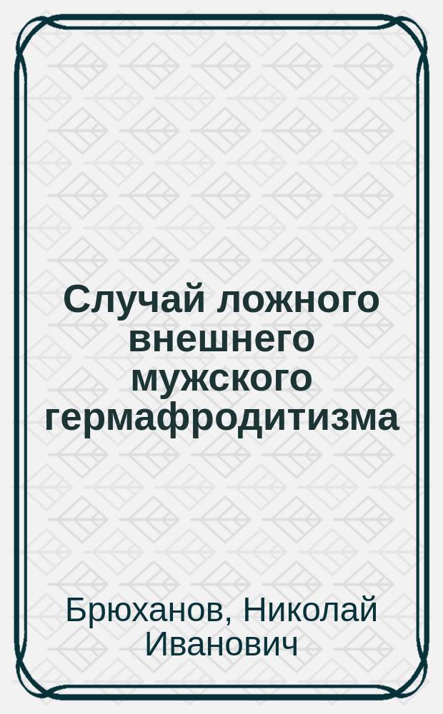 Случай ложного внешнего мужского гермафродитизма (pseudo-hermaphroditismus masculinus externus) : Чит. на совещ. врачей Мариин. больницы для бедных в янв. 1894 г