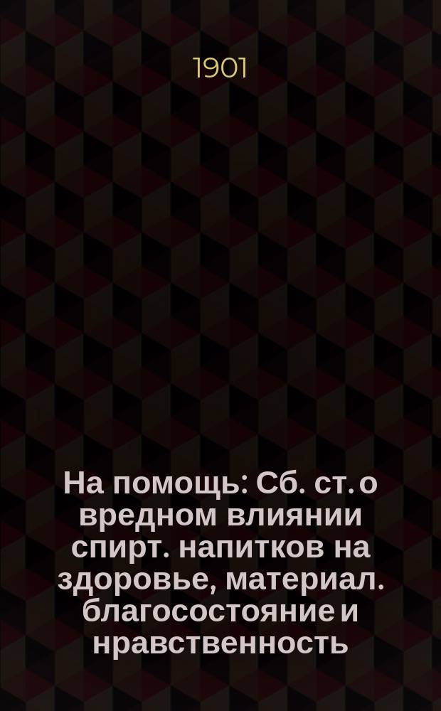 На помощь : Сб. ст. о вредном влиянии спирт. напитков на здоровье, материал. благосостояние и нравственность : Для народа