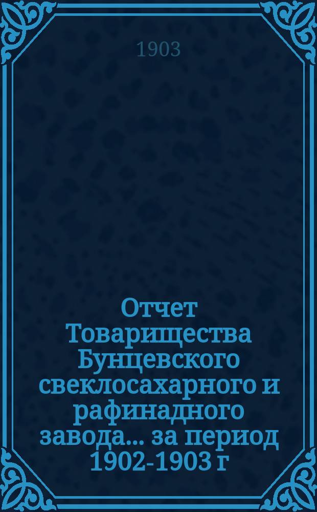 Отчет Товарищества Бунцевского свеклосахарного и рафинадного завода... ... за период 1902-1903 г.