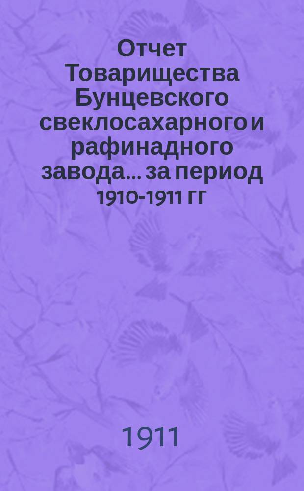 Отчет Товарищества Бунцевского свеклосахарного и рафинадного завода... ... за период 1910-1911 гг.