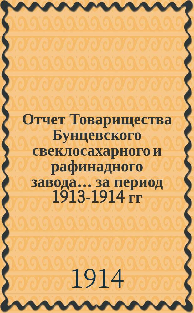 Отчет Товарищества Бунцевского свеклосахарного и рафинадного завода... ... за период 1913-1914 гг.
