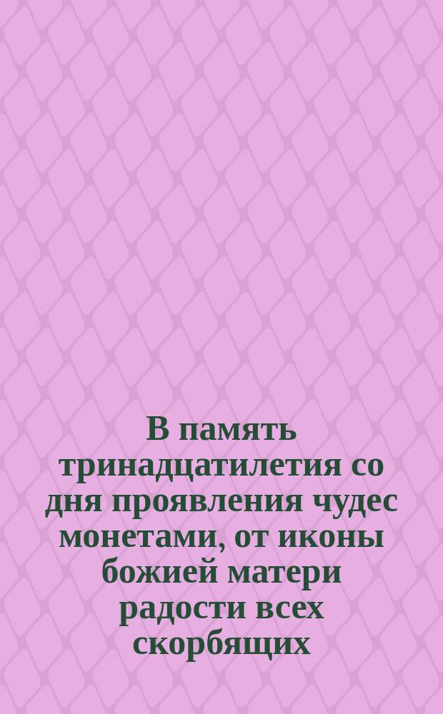 В память тринадцатилетия со дня проявления чудес монетами, от иконы божией матери радости всех скорбящих : Стихотворение