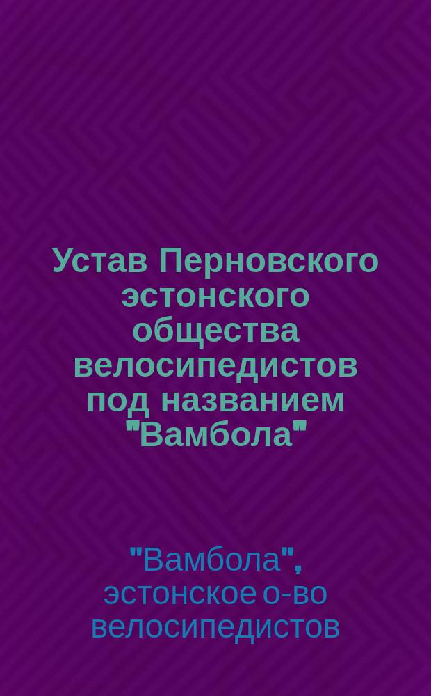 Устав Перновского эстонского общества велосипедистов под названием "Вамбола" : Утв. 20 дек. 1900 г.