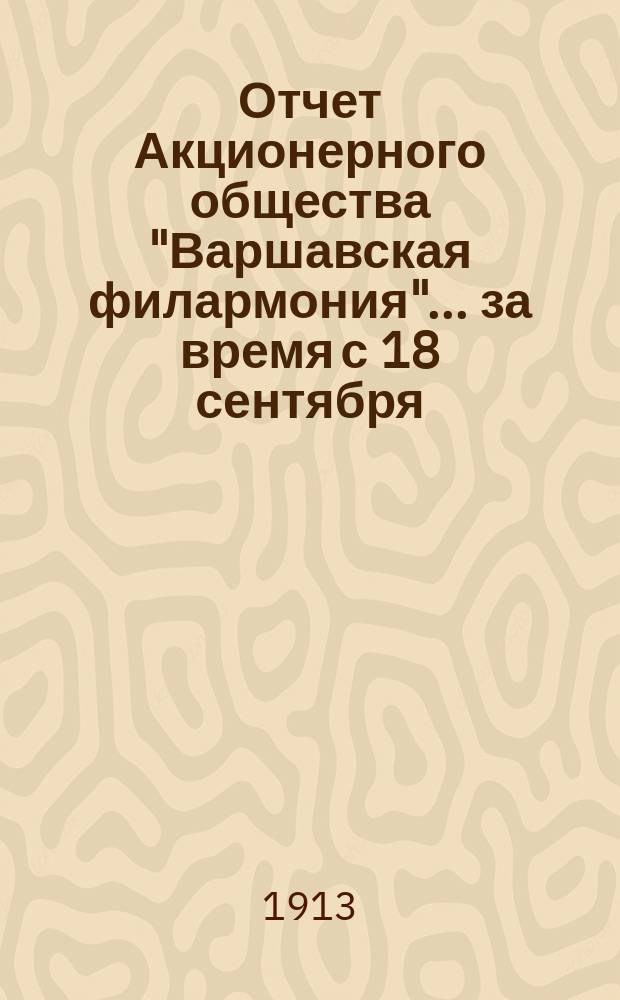 Отчет Акционерного общества "Варшавская филармония"... ... за время с 18 сентября (1 октября) 1912 г. по 17/30 сентября 1913 г.