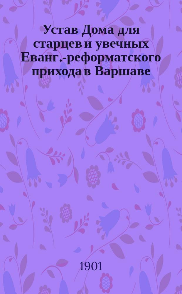 Устав Дома для старцев и увечных Еванг.-реформатского прихода в Варшаве : Утв. 18 июля 1899 г.