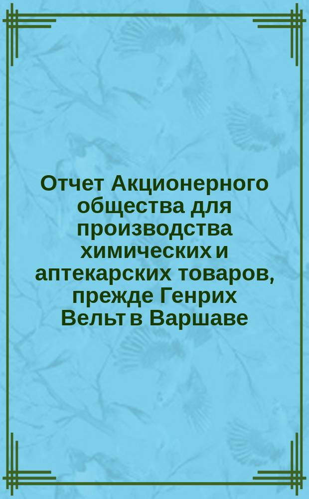 Отчет Акционерного общества для производства химических и аптекарских товаров, прежде Генрих Вельт в Варшаве... ... за 1900 год