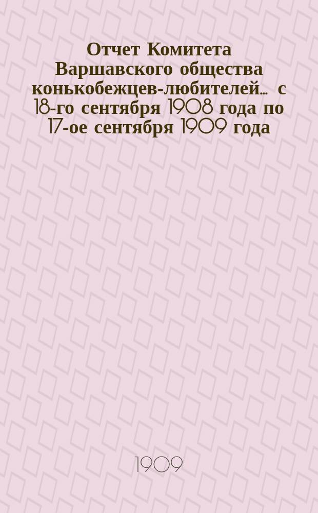 Отчет Комитета Варшавского общества конькобежцев-любителей... ... с 18-го сентября 1908 года по 17-ое сентября 1909 года